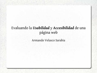 Evaluando la Usabilidad y Accesibilidad de una
                página web
            Armando Velasco Sarabia
 