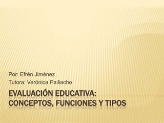 Por: Efrén Jiménez
Tutora: Verónica Pailiacho

EVALUACIÓN EDUCATIVA:
CONCEPTOS, FUNCIONES Y TIPOS
 