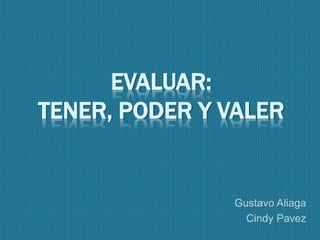 EVALUAR: 
TENER, PODER Y VALER 
Gustavo Aliaga 
Cindy Pavez 
 
