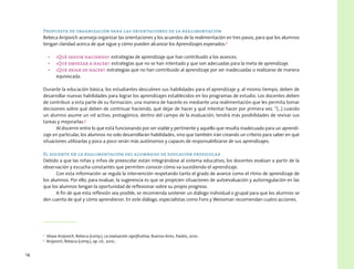 14
Propuesta de organización para las orientaciones de la realimentación
Rebeca Anijovich aconseja organizar las orientaciones y los acuerdos de la realimentación en tres pasos, para que los alumnos
tengan claridad acerca de qué sigue y cómo pueden alcanzar los Aprendizajes esperados.2
•	 ¿Qué seguir haciendo?: estrategias de aprendizaje que han contribuido a los avances.
•	 ¿Qué empezar a hacer?: estrategias que no se han intentado y que son adecuadas para la meta de aprendizaje.
•	 ¿Qué dejar de hacer?: estrategias que no han contribuido al aprendizaje por ser inadecuadas o realizarse de manera
equivocada.
Durante la educación básica, los estudiantes descubren sus habilidades para el aprendizaje y, al mismo tiempo, deben de
desarrollar nuevas habilidades para lograr los aprendizajes establecidos en los programas de estudio. Los docentes deben
de contribuir a esta parte de su formación; una manera de hacerlo es mediante una realimentación que les permita tomar
decisiones sobre qué deben de continuar haciendo, qué dejar de hacer y qué intentar hacer por primera vez. “(…) cuando
un alumno asume un rol activo, protagónico, dentro del campo de la evaluación, tendrá más posibilidades de revisar sus
tareas y mejorarlas.3
Al discernir entre lo que está funcionando por ser viable y pertinente y aquello que resulta inadecuado para un aprendi-
zaje en particular, los alumnos no solo desarrollarán habilidades, sino que también irán creando un criterio para saber en qué
situaciones utilizarlas y poco a poco serán más autónomos y capaces de responsabilizarse de sus aprendizajes.
El docente en la realimentación del alumnado de educación preescolar
Debido a que las niñas y niños de preescolar están integrándose al sistema educativo, los docentes evalúan a partir de la
observación y escucha constantes que permiten conocer cómo va sucediendo el aprendizaje.
Con esta información se regula la intervención respetando tanto el grado de avance como el ritmo de aprendizaje de
los alumnos. Por ello, para evaluar, la sugerencia es que se propicien situaciones de autoevaluación y autorregulación en las
que los alumnos tengan la oportunidad de reflexionar sobre su propio progreso.
A fin de que esta reflexión sea posible, se recomienda sostener un diálogo individual o grupal para que los alumnos se
den cuenta de qué y cómo aprendieron. En este diálogo, especialistas como Fons y Weissman recomiendan cuatro acciones.
2
  Véase Anijovich, Rebeca (comp.), La evaluación significativa, Buenos Aires, Paidós, 2010..
3
  Anijovich, Rebeca (comp.), op. cit., 2010..
 