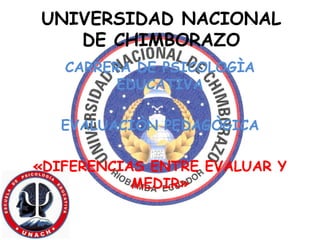 UNIVERSIDAD NACIONAL
DE CHIMBORAZO
CARRERA DE PSICOLOGÌA
EDUCATIVA
EVALUACIÒN PEDAGÒGICA
«DIFERENCIAS ENTRE EVALUAR Y
MEDIR»
 