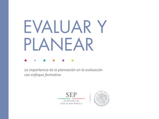 La importancia de la planeación en la evaluación
con enfoque formativo
EVALUAR Y
PLANEAR
 