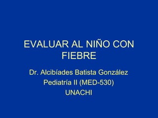 EVALUAR AL NIÑO CON
FIEBRE
Dr. Alcibíades Batista González
Pediatría II (MED-530)
UNACHI
 