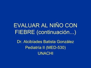 EVALUAR AL NIÑO CON
FIEBRE (continuación...)
Dr. Alcibíades Batista González
Pediatría II (MED-530)
UNACHI
 