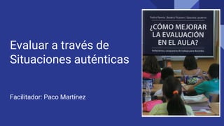Evaluar a través de
Situaciones auténticas
Facilitador: Paco Martínez
 