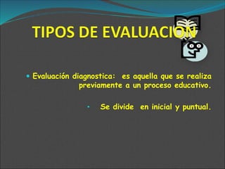  Evaluación diagnostica: es aquella que se realiza
previamente a un proceso educativo.
• Se divide en inicial y puntual.
 