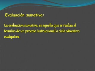 La evaluacion sumativa, es aquella que se realiza al
termino de un proceso instruccional o ciclo educativo
cualquiera.
 