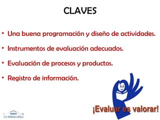 CLAVES
• Una buena programación y diseño de actividades.
• Instrumentos de evaluación adecuados.
• Evaluación de procesos y productos.
• Registro de información.
 