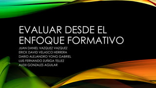 EVALUAR DESDE EL
ENFOQUE FORMATIVO
JUAN DANIEL VAZQUEZ VAZQUEZ
ERICK DAVID VELASCO HERRERA
DARIO ALEJANDRO YONG GABRIEL
LUIS FERNANDO ZUÑIGA TELLEZ
ALEXI GONZALES AGUILAR
 