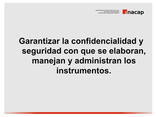 Garantizar la confidencialidad y
seguridad con que se elaboran,
   manejan y administran los
         instrumentos.
 