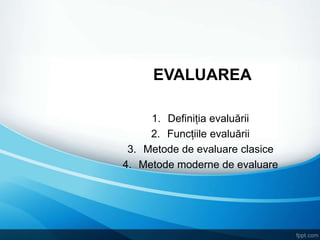 EVALUAREA
1. Definiția evaluării
2. Funcțiile evaluării
3. Metode de evaluare clasice
4. Metode moderne de evaluare
 