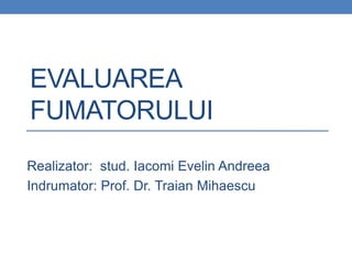 EVALUAREA
FUMATORULUI
Realizator: stud. Iacomi Evelin Andreea
Indrumator: Prof. Dr. Traian Mihaescu
 