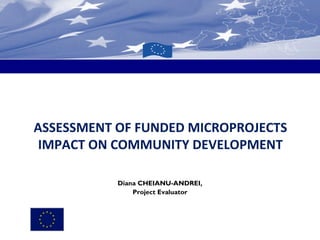 ASSESSMENT OF FUNDED MICROPROJECTS
IMPACT ON COMMUNITY DEVELOPMENT
Diana CHEIANU-ANDREI,
Project Evaluator

 
