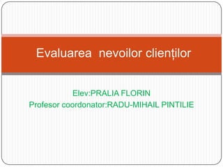 Evaluarea nevoilor clienţilor


            Elev:PRALIA FLORIN
Profesor coordonator:RADU-MIHAIL PINTILIE
 