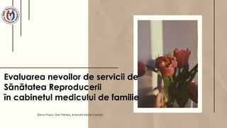 Evaluarea nevoilor de servicii de
Sănătatea Reproducerii
în cabinetul medicului de familie
Elena Popa, Dan Pletea, Adorata Elena Coman
 