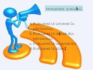 Momentele evalu riiă
a.Evaluarea la intrarea în
patrimoniu
b.Evaluarea la ie irea dinş
patrimoniu
c. Evaluarea la inventariere
d.Evaluarea la bilanţ
 