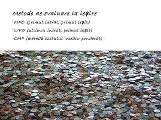 Metode de evaluare la ieşire
-FIFO (primul intrat, primul ie iş t)
-LIFO (ultimul intrat, primul ie iş t)
-CMP (metoda costului mediu ponderat)
 
