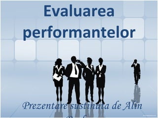 Evaluarea performantelor Prezentare sustinuta de Alin Burlacu 