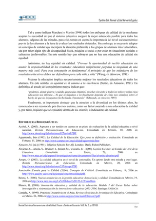 Cynthia Duk Homad y Libe Narvarte Eguiluz

Tal y como indican Marchesi y Martín (1998) todos los enfoques de calidad de la enseñanza
aceptan la necesidad de que el sistema educativo asegure la mejor educación posible para todos los
alumnos. Algunas de las miradas, para ello, toman en cuenta la importancia del nivel socioeconómico
previo de los alumnos a la hora de evaluar los resultados obtenidos. Sin embargo, es necesario adoptar
un concepto de calidad que incorpore la atención preferente a los grupos de alumnos más vulnerables,
sea por tener algún tipo de discapacidad física, psíquica o social o por estar en situaciones sociales o
culturales desfavorables. En este sentido hay que subrayar que no hay una educación de calidad sin
equidad.
Asimismo, no hay equidad sin calidad. “Proveer la oportunidad de recibir educación sin
asumir la responsabilidad de los resultados educativos simplemente perpetua la inequidad de una
manera más sutil. Para esta concepción es fundamental el principio de que los estándares de los
resultados educativos deben ser defendidos para cada niño y niña” (Wang, en Ainscow, 1991)
Mejorar la educación implica necesariamente mejorar los resultados educativos de todos los
alumnos. En este sentido, la equidad es el camino a la excelencia (Skrtic, en Ainscow, 1991). En
definitiva, el estado del conocimiento parece indicar que:
“podemos, donde quiera y cuando quiera que elijamos, enseñar con éxito a todos los niños y niñas cuya
educación nos interese… El que lo hagamos o no finalmente depende de cómo nos sintamos sobre el
hecho de que no lo hayamos hecho hasta el momento” (Edmonds, en Ainscow 1991)

Finalmente, es importante destacar que la atención a la diversidad en los últimos años, ha
comenzado a ser reconocida por diversos autores, como un factor asociado a una educación de calidad
y, por tanto, requiere que se considere dentro de los criterios o indicadores de calidad.

REFERENCIAS BIBLIOGRÁFICAS
Acebal, A. (2005). Aspectos a ser tenidos en cuenta en un plano de evaluación de la calidad educativa a nivel
nacional. Revista Iberoamericana de Educación. Consultado en Febrero, 10, 2006 en
http://www.rieoei.org/deloslectores/827acebal.PDF.
Aguerrondo, Inés (1993). La Calidad de la Educación: Ejes para su definición y evaluación. Consultado en
Febrero, 15, 2006 en http://www.campus-oei.org/calidad/aguerrondo.htm
Ainscow, M. (ed.) (1991). Effective Schools For All, Londres: David Fulton Publishers.
Alvariño, C., Arsola, S., Brunner, J., Recart, M., Vizcarra, R. (2000). Gestión Escolar: un Estado del Arte de la
Literatura.
Consultado
en
Enero,
26,
2006
en
http://www.mec.es/cide/espanol/investigacion/rieme/documentos/files/alvarino/alvarino.pdf
Arrupe, O. (2003). La calidad educativa en el nivel de concreción. Un aporte desde otra mirada y otro lugar.
Revista
Iberoamericana
de
Educación.
Consultado
en
Febrero,
20,
2006
en
http://www.rieoei.org/deloslectores/537Arrupe.PDF.
Asociación Canaria para la Calidad (2006). Concepto de Calidad. Consultado en Febrero, 16, 2006 en
http://www.quality-qacc.org/descargas/conceptocalidad.pdf.
Benno, S. (2006). Nuevas tendencias en la gestión educativa: democracia y calidad. Consultado en Febrero, 19,
2006 en http://www.iacd.oas.org/La%20Educa%20123-125/sand.htm.
Blanco, R. (2006). Innovación educativa y calidad de la educación. Módulo I del Curso Taller sobre
investigación y sistematización de innovaciones educativas 2005-2006. Santiago: UNESCO.
Candela, A. (1999). Practicas Discursivas en el Aula. Revista Mexicana de Investigación Educativa. Consultado
en Marzo, 04, 2006 en http://www.comie.org.mx/rmie/num8/8invest3.pdf.
Revista Electrónica Iberoamericana sobre Calidad, Eficacia y Cambio en Educación. Vol 6, No. 2, pp. 137-156.

154

 