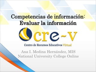 Competencias de información:
  Evaluar la información




   Ana I. Medina Hernández, MIS
  National University College Online
 