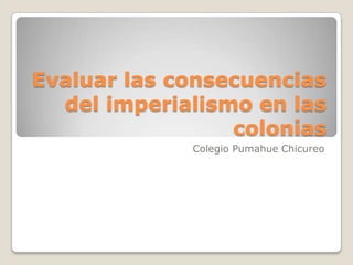 Evaluar las consecuencias
  del imperialismo en las
                 colonias
             Colegio Pumahue Chicureo
 