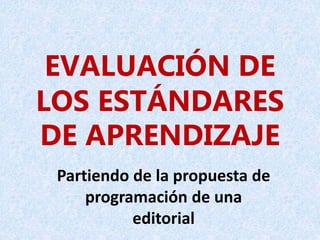EVALUACIÓN DE
LOS ESTÁNDARES
DE APRENDIZAJE
Partiendo de la propuesta de
programación de una
editorial
 