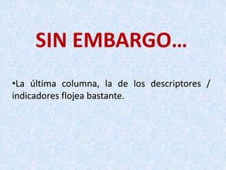 SIN EMBARGO…
•La última columna, la de los descriptores /
indicadores flojea bastante.
 