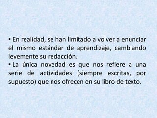 • En realidad, se han limitado a volver a enunciar
el mismo estándar de aprendizaje, cambiando
levemente su redacción.
• La única novedad es que nos refiere a una
serie de actividades (siempre escritas, por
supuesto) que nos ofrecen en su libro de texto.
 
