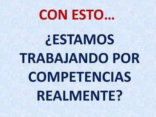 CON ESTO…
¿ESTAMOS
TRABAJANDO POR
COMPETENCIAS
REALMENTE?
 