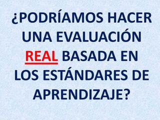 ¿PODRÍAMOS HACER
UNA EVALUACIÓN
REAL BASADA EN
LOS ESTÁNDARES DE
APRENDIZAJE?
 