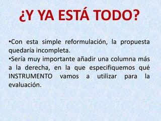 ¿Y YA ESTÁ TODO?
•Con esta simple reformulación, la propuesta
quedaría incompleta.
•Sería muy importante añadir una columna más
a la derecha, en la que especifiquemos qué
INSTRUMENTO vamos a utilizar para la
evaluación.
 