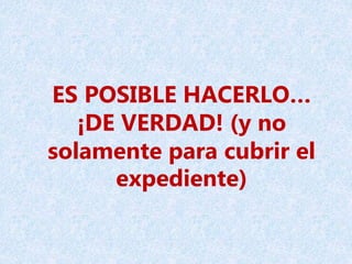 ES POSIBLE HACERLO…
¡DE VERDAD! (y no
solamente para cubrir el
expediente)
 