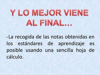 • La recogida de las notas obtenidas en
los estándares de aprendizaje es
posible usando una sencilla hoja de
cálculo.
 