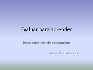 Evaluar para aprender

Instrumentos de evaluación

              Gabriela Piña DGFCMS SEP
 