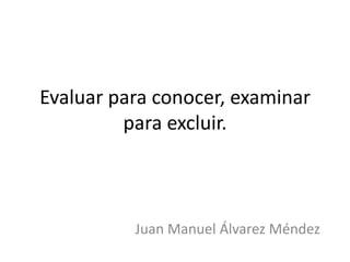Evaluar para conocer, examinar
para excluir.

Juan Manuel Álvarez Méndez

 