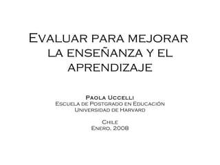 Evaluar para mejorar  la enseñanza y el aprendizaje Paola Uccelli Escuela de Postgrado en Educación Universidad de Harvard Chile Enero, 2008 