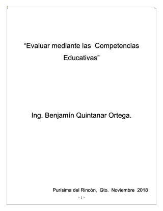 ~ 1 ~
“Evaluar mediante las Competencias
Educativas”
Ing. Benjamín Quintanar Ortega.
Purísima del Rincón, Gto. Noviembre 2018
 