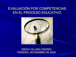 EVALUACIÓN POR COMPETENCIAS EN EL PROCESO EDUCATIVO DIEGO VILLADA OSORIO PEREIRA, NOVIEMBRE DE 2009 