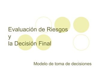 Evaluación de Riesgos y  la Decisión Final Modelo de toma de decisiones 