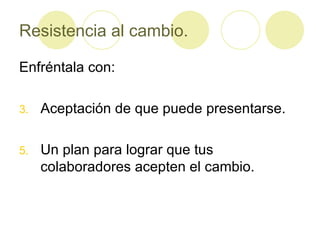 Resistencia al cambio. Enfréntala con: Aceptación de que puede presentarse. Un plan para lograr que tus colaboradores acepten el cambio. 