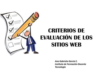 CRITERIOS DE
EVALUACIÓN DE LOS
    SITIOS WEB

    Ana Gabriela García C.
    Instituto de Formación Docente
    Tecnología
 