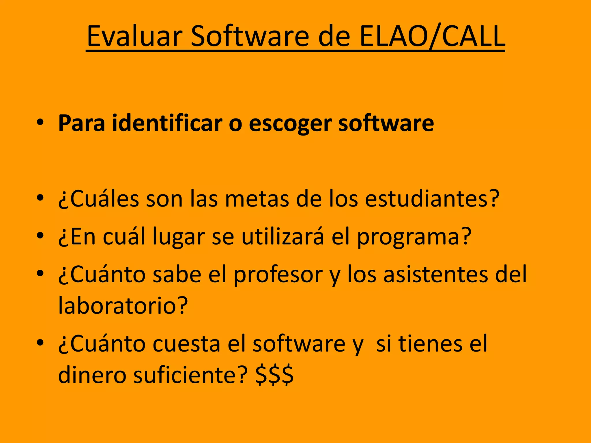 Evaluar Software de ELAO/CALLPara identificar o escoger software¿Cuáles son las metas de los estudiantes?¿En cuál lugar se utilizará el programa?¿Cuánto sabe el profesor y los asistentes del laboratorio?¿Cuánto cuesta el software y  si tienes el dinero suficiente? $$$
