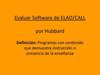 Evaluar Software de ELAO/CALLpor Hubbard Definición: Programas con contenido que demuestra instrucción o presencia de la enseñanza 