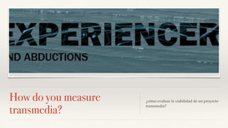 How do you measure
transmedia?
¿cómo evaluar la viabilidad de un proyecto
transmedia?
 