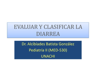 EVALUAR Y CLASIFICAR LA
DIARREA
Dr. Alcibíades Batista González
Pediatría II (MED-530)
UNACHI
 