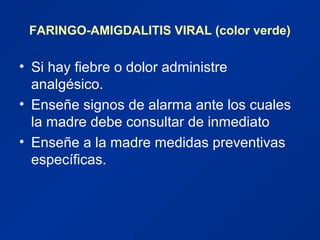 FARINGO-AMIGDALITIS VIRAL (color verde)
• Si hay fiebre o dolor administre
analgésico.
• Enseñe signos de alarma ante los cuales
la madre debe consultar de inmediato
• Enseñe a la madre medidas preventivas
específicas.
 