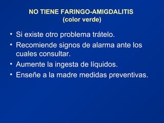 NO TIENE FARINGO-AMIGDALITIS
(color verde)
• Si existe otro problema trátelo.
• Recomiende signos de alarma ante los
cuales consultar.
• Aumente la ingesta de líquidos.
• Enseñe a la madre medidas preventivas.
 