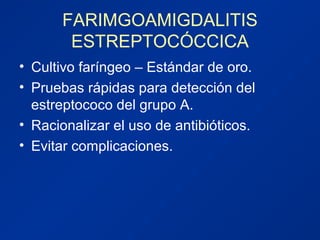 FARIMGOAMIGDALITIS
ESTREPTOCÓCCICA
• Cultivo faríngeo – Estándar de oro.
• Pruebas rápidas para detección del
estreptococo del grupo A.
• Racionalizar el uso de antibióticos.
• Evitar complicaciones.
 