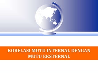 KORELASI MUTU INTERNAL DENGAN 
MUTU EKSTERNAL 
 