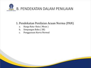 B. PENDEKATAN DALAM PENILAIAN
1. Pendekatan Penilaian Acuan Norma (PAN)
a. Harga Rata- Rata ( Mean )
b. Simpangan Baku ( SB)
c. Penggunaan Kurva Normal
 